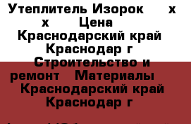 Утеплитель Изорок (100х600х50) › Цена ­ 408 - Краснодарский край, Краснодар г. Строительство и ремонт » Материалы   . Краснодарский край,Краснодар г.